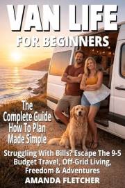 Van Life for Beginners: The Complete Guide to Freedom on Four Wheels: Escape Rising Costs, Burnout & the 9-5 Grind — Discover