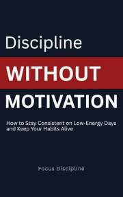 Discipline Without Motivation: How to Stay Consistent on Low-Energy Days and Keep Your Habits Alive