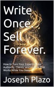 Write Once. Sell Forever.: How to Turn Your Expertise Into Authority, Clients, and Income That Works While You Sleep