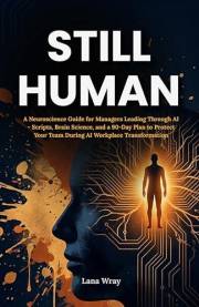 Still Human: A Neuroscience Guide for Managers Leading Through AI - Scripts, Brain Science, and a 90-Day Plan to Protect Your