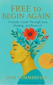 FREE to BEGIN AGAIN: A Gentle Guide Through Loss, Healing and Renewal - Including Exercises for your New Beginning