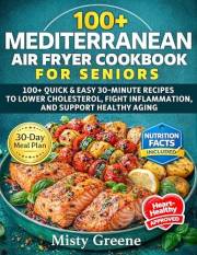 Mediterranean Air Fryer Cookbook for Seniors: 100+ Quick & Easy 30-Minute Recipes to Lower Cholesterol, Fight Inflammation, a