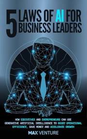 5 Laws of AI for Business Leaders: How Executives and Entrepreneurs Can Use Generative Artificial Intelligence to Boost Opera