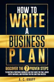 How to Write a Business Plan: Discover the 7 Proven Steps to Crafting a Profitable Business Plan That Saves You Time, Avoids
