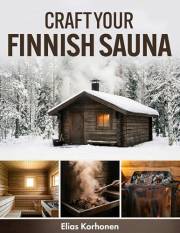 Craft Your Finnish Sauna: A Complete DIY Guide to Crafting an Indoor or Outdoor Finnish Sauna, with Step-by-Step Plans, Mater