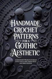 Handmade Crochet Patterns for a Gothic Aesthetic: 30 Beginner Projects to Build Stitch Skills and Create Bold, Macabre Design