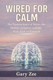 Wired for Calm: The Neuroscience of Stress, the Biology of Safety, and the Path Back to Yourself | A Practical Guide to Perso