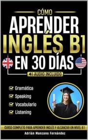 Cómo Aprender Inglés B1 en 30 Días: Curso Completo Para Aprender Inglés y Alcanzar un Nivel B1 [Audio Incluido] (Spanish Edit