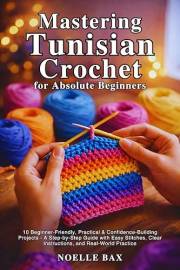 Mastering Tunisian Crochet for Absolute Beginners: 10 Beginner-Friendly, Practical & Confidence-Building Projects-A Step-by-S