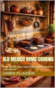 OLD MEXICO HOME COOKING: Simple Tortillas, Beans, Salsas & Everyday Meals Made the Traditional Way (Specialty & Niche Cooking