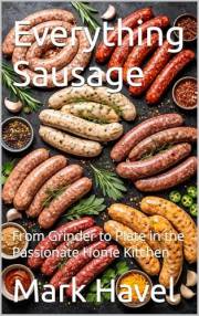 Everything Sausage: From Grinder to Plate in the Passionate Home Kitchen (Homesteading Harvest Book 41)