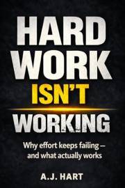 Hard Work Isn’t Working: Why effort fails — and what actually works