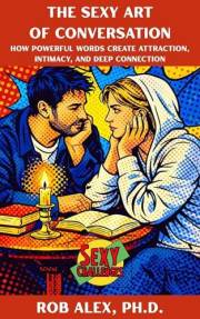 The Sexy Art of Conversation: How Powerful Words Create Attraction, Intimacy, and Deep Connection (Sexy Challenges)