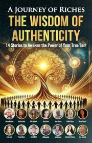 The Wisdom of Authenticity : A Journey of Riches: 14 Stories to Awaken the Power of Your True Self