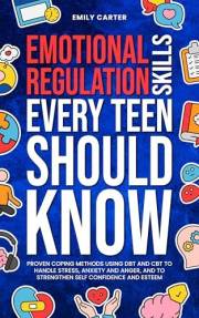 Emotional Regulation Skills Every Teen Should Know: Proven Coping Methods Using DBT and CBT to Handle Stress, Anxiety and Ang
