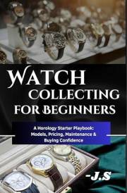Watch Collecting for Beginners: Brands, Value & Care Tips: A Horology Starter Playbook Models, Pricing, Maintenance, and Buyi
