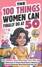 The 100 Things Women Can Finally Do At 50: The Perfect 50th Birthday Gift For Her: A Hilarious & Funny Book Every Woman Needs