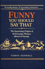 Funny You Should Say That: The Surprising Origins of 50 Everyday Phrases, Idioms & Sayings — and the Extraordinary History Be