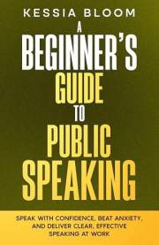 A Beginner’s Guide to Public Speaking : Speak with confidence, beat anxiety, and deliver clear, effective speaking at work (T