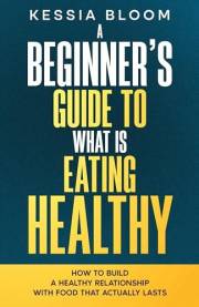 A Beginner’s Guide to What Is Eating Healthy : How to Build a Healthy Relationship With Food That Actually Lasts (The Beginne