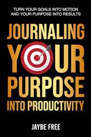 Journaling Your Purpose Into Productivity: Turn Your Goals Into Motion and Your Purpose Into Results