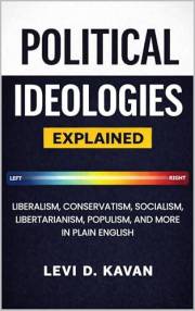 Political Ideologies, Explained: Liberalism, Conservatism, Socialism, Libertarianism, Populism, and More in Plain English (Po