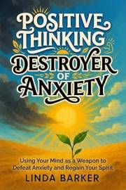 Positive Thinking, Destroyer of Anxiety: Using Your Mind as a Weapon to Defeat Anxiety and Regain Your Spirit