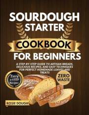 Sourdough Starter Cookbook for Beginners: A Step-by-Step Guide to Artisan Breads, Delicious Recipes, and Easy Techniques for