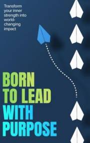 Born to Lead with Purpose: Transform Your Inner Strength