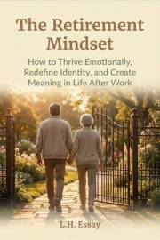 The Retirement Mindset: How to Thrive Emotionally, Redefine Identity, and Create Meaning in Life After Work