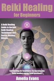 Reiki Healing for Beginners : A Reiki Healing Guide to Ancient Reiki Healing Techniques and Energy Healing Rituals. Self-heal