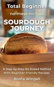 Total Beginner no-mess no-fuss SOURDOUGH JOURNEY: A Step-by-Step No-Knead Method With Beginner-Friendly Recipes