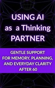 Using AI as a Thinking Partner: Gentle Support for Memory, Planning, and Everyday Clarity After 60 (The Calm AI After 60 Seri