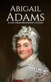 Abigail Adams: A Life from Beginning to End (First Ladies of the United States)