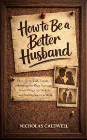 How to Be a Better Husband: How Men Lead, Repair, and Strengthen Their Marriage When Things Feel Broken and Nothing Seems to