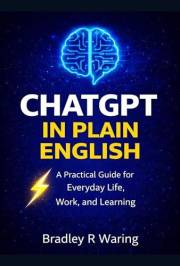 CHATGPT IN PLAIN ENGLISH: A Practical Guide for Everyday Life, Work, and Learning