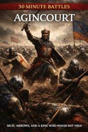 30 Minute Battles: Agincourt: Mud, Arrows and a King who would not Yield (30 Minute Battles: The Hundred Years War Book 7)