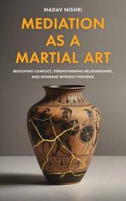 Mediation as a Martial Art: Resolving Conflict, Strengthening Relationships, and Winning Without Fighting