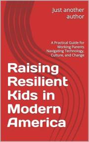 Raising Resilient Kids in Modern America: A Practical Guide for Working Parents Navigating Technology, Culture, and Change