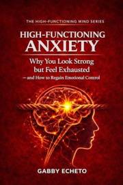 HIGH-FUNCTIONING ANXIETY: Why You Look Strong but Feel Exhausted — and How to Regain Emotional Control (The High-Functioning