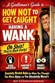 A Gentleman’s Guide to How Not to Get Caught Having a Wank: Seventy Brutal Rules for When You Thought You Were Alone and You