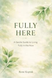 FULLY HERE: A Gentle Guide to Living Fully in the Now