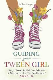 Guiding Your Tween Girl: Stay Close, Build Confidence & Navigate the Big Feelings of Ages 8 – 12