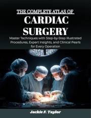 THE COMPLETE ATLAS OF CARDIAC SURGERY: Master Techniques with Step-by-Step Illustrated Procedures, Expert Insights, and Clini