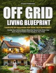 OFF GRID LIVING BLUEPRINT: Complete DIY Solutions for Total Self-Sufficiency | Fortify Your Home, Secure Essential Resources,