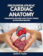 THE CLINICAL ATLAS OF CARDIAC ANATOMY: A Comprehensive Visual Guide to Heart Structure, Pathology, and Interventional Approac