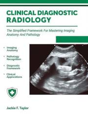 CLINICAL DIAGNOSTIC RADIOLOGY: The Simplified Framework For Mastering Imaging Anatomy And Pathology