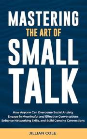 Mastering the Art of Small Talk: How Anyone Can Overcome Social Anxiety, Engage in Meaningful and Effective Conversations, En