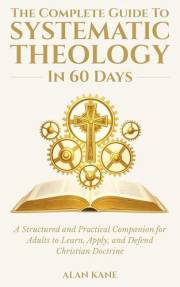 The Complete Guide to Systematic Theology in 60 Days: A Structured and Practical Companion for Adults to Learn, Apply, and De