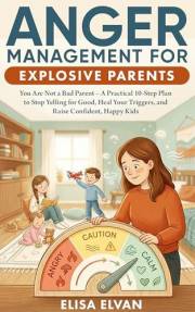 Anger Management For Explosive Parents: You Are Not a Bad Parent – A Practical 10-Step Plan to Stop Yelling for Good, Heal Yo
